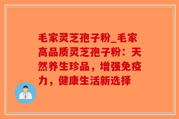 毛家灵芝孢子粉_毛家高品质灵芝孢子粉:天然养生珍品,增强免疫力,健康生活新选择-第1张图片-破壁灵芝孢子粉研究指南 毛家灵芝孢子粉_毛家高品质灵芝孢子粉:天然养生珍品,增强免疫力,健康生活新选择-第1张图片-破壁灵芝孢子粉研究指南