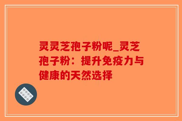 灵灵芝孢子粉呢_灵芝孢子粉:提升免疫力与健康的天然选择-第1张图片-破壁灵芝孢子粉研究指南 灵灵芝孢子粉呢_灵芝孢子粉:提升免疫力与健康的天然选择-第1张图片-破壁灵芝孢子粉研究指南