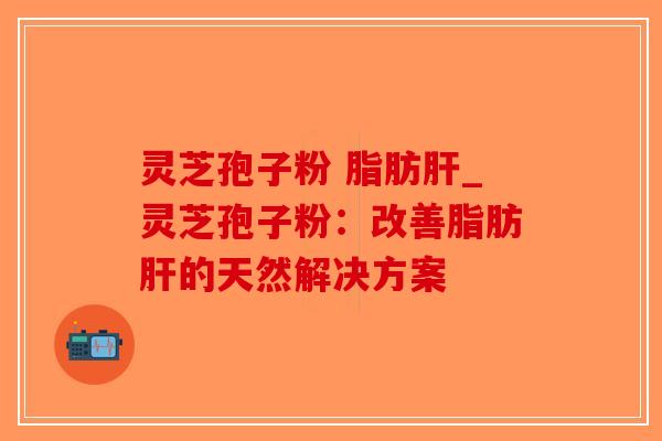 灵芝孢子粉 脂肪肝_灵芝孢子粉：改善脂肪肝的天然解决方案-第1张图片-破壁灵芝孢子粉研究指南