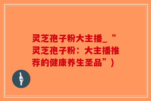 灵芝孢子粉大主播_“灵芝孢子粉：大主播推荐的健康养生圣品”)-第1张图片-破壁灵芝孢子粉研究指南