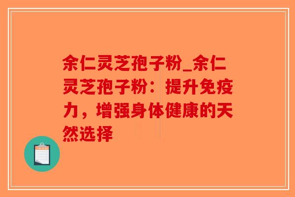余仁灵芝孢子粉_余仁灵芝孢子粉:提升免疫力,增强身体健康的天然选择-第1张图片-破壁灵芝孢子粉研究指南 余仁灵芝孢子粉_余仁灵芝孢子粉:提升免疫力,增强身体健康的天然选择-第1张图片-破壁灵芝孢子粉研究指南