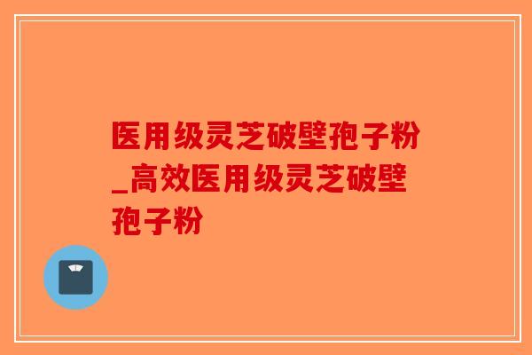 医用级灵芝破壁孢子粉_高效医用级灵芝破壁孢子粉-第1张图片-破壁灵芝孢子粉研究指南 医用级灵芝破壁孢子粉_高效医用级灵芝破壁孢子粉-第1张图片-破壁灵芝孢子粉研究指南