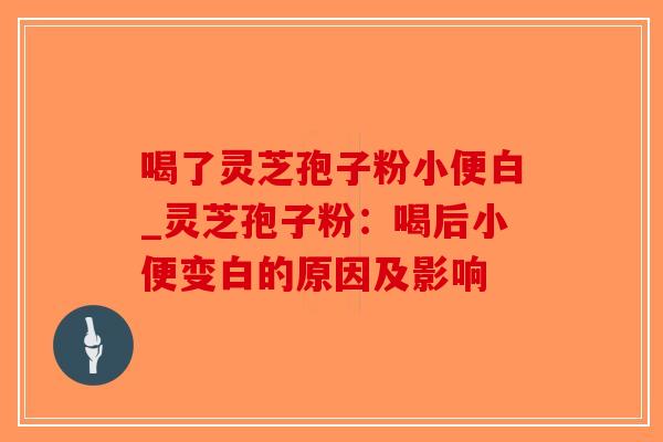 喝了灵芝孢子粉小便白_灵芝孢子粉:喝后小便变白的原因及影响-第1张图片-破壁灵芝孢子粉研究指南 喝了灵芝孢子粉小便白_灵芝孢子粉:喝后小便变白的原因及影响-第1张图片-破壁灵芝孢子粉研究指南