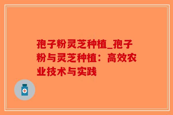 孢子粉灵芝种植_孢子粉与灵芝种植:高效农业技术与实践-第1张图片-破壁灵芝孢子粉研究指南 孢子粉灵芝种植_孢子粉与灵芝种植:高效农业技术与实践-第1张图片-破壁灵芝孢子粉研究指南