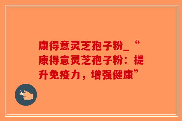 康得意灵芝孢子粉_“康得意灵芝孢子粉：提升免疫力，增强健康”-第1张图片-破壁灵芝孢子粉研究指南