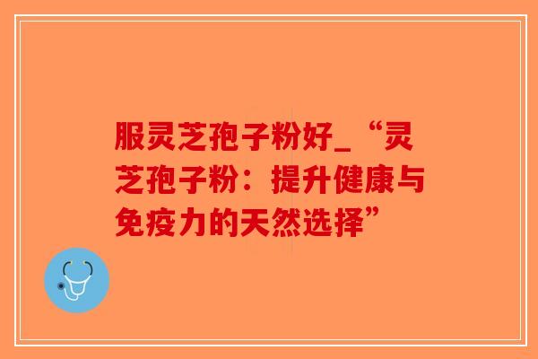 服灵芝孢子粉好_“灵芝孢子粉:提升健康与免疫力的天然选择”-第1张图片-破壁灵芝孢子粉研究指南 服灵芝孢子粉好_“灵芝孢子粉:提升健康与免疫力的天然选择”-第1张图片-破壁灵芝孢子粉研究指南