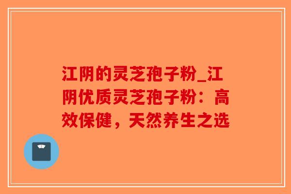 江阴的灵芝孢子粉_江阴优质灵芝孢子粉：高效保健，天然养生之选-第1张图片-破壁灵芝孢子粉研究指南