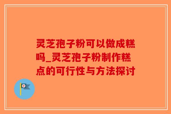 灵芝孢子粉可以做成糕吗_灵芝孢子粉制作糕点的可行性与方法探讨-第1张图片-破壁灵芝孢子粉研究指南 灵芝孢子粉可以做成糕吗_灵芝孢子粉制作糕点的可行性与方法探讨-第1张图片-破壁灵芝孢子粉研究指南