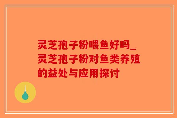 灵芝孢子粉喂鱼好吗_灵芝孢子粉对鱼类养殖的益处与应用探讨-第1张图片-破壁灵芝孢子粉研究指南 灵芝孢子粉喂鱼好吗_灵芝孢子粉对鱼类养殖的益处与应用探讨-第1张图片-破壁灵芝孢子粉研究指南