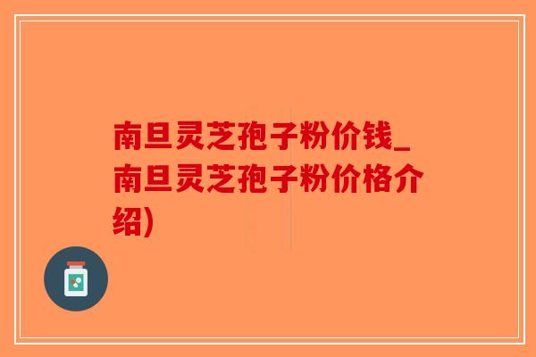 南旦灵芝孢子粉价钱_南旦灵芝孢子粉价格介绍)-第1张图片-破壁灵芝孢子粉研究指南