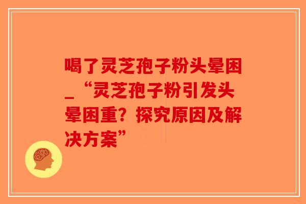 喝了灵芝孢子粉头晕困_“灵芝孢子粉引发头晕困重？探究原因及解决方案”-第1张图片-破壁灵芝孢子粉研究指南