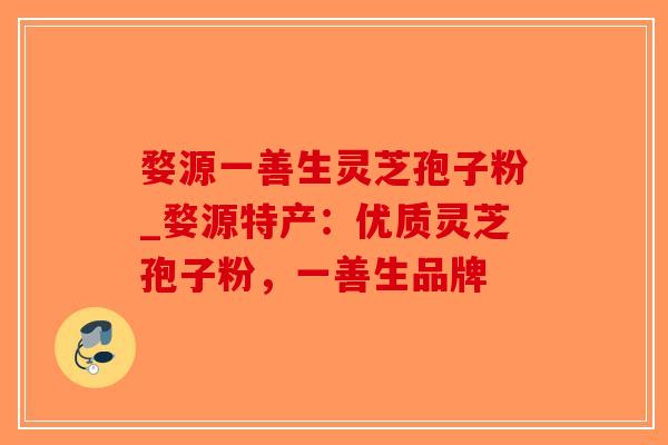 婺源一善生灵芝孢子粉_婺源特产:优质灵芝孢子粉,一善生品牌-第1张图片-破壁灵芝孢子粉研究指南 婺源一善生灵芝孢子粉_婺源特产:优质灵芝孢子粉,一善生品牌-第1张图片-破壁灵芝孢子粉研究指南