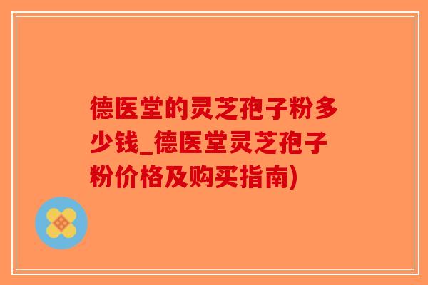 德医堂的灵芝孢子粉多少钱_德医堂灵芝孢子粉价格及购买指南)-第1张图片-破壁灵芝孢子粉研究指南