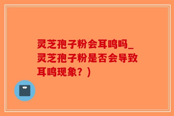 灵芝孢子粉会耳鸣吗_灵芝孢子粉是否会导致耳鸣现象?)-第1张图片-破壁灵芝孢子粉研究指南 灵芝孢子粉会耳鸣吗_灵芝孢子粉是否会导致耳鸣现象?)-第1张图片-破壁灵芝孢子粉研究指南