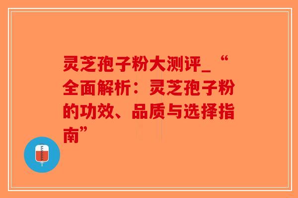灵芝孢子粉大测评_“全面解析:灵芝孢子粉的功效、品质与选择指南”-第1张图片-破壁灵芝孢子粉研究指南 灵芝孢子粉大测评_“全面解析:灵芝孢子粉的功效、品质与选择指南”-第1张图片-破壁灵芝孢子粉研究指南