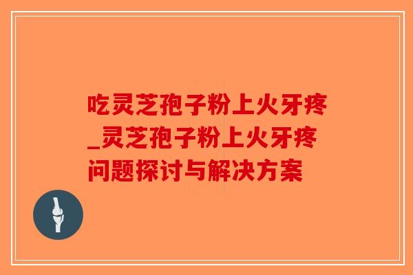 吃灵芝孢子粉上火牙疼_灵芝孢子粉上火牙疼问题探讨与解决方案-第1张图片-破壁灵芝孢子粉研究指南 吃灵芝孢子粉上火牙疼_灵芝孢子粉上火牙疼问题探讨与解决方案-第1张图片-破壁灵芝孢子粉研究指南