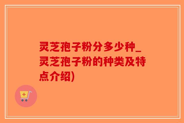 灵芝孢子粉分多少种_灵芝孢子粉的种类及特点介绍)-第1张图片-破壁灵芝孢子粉研究指南