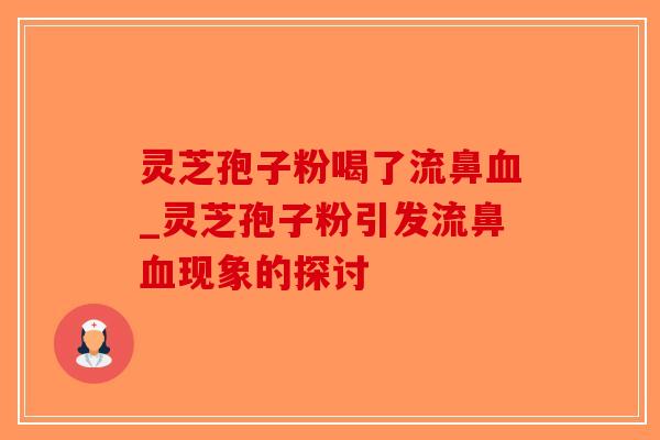 灵芝孢子粉喝了流鼻血_灵芝孢子粉引发流鼻血现象的探讨-第1张图片-破壁灵芝孢子粉研究指南 灵芝孢子粉喝了流鼻血_灵芝孢子粉引发流鼻血现象的探讨-第1张图片-破壁灵芝孢子粉研究指南