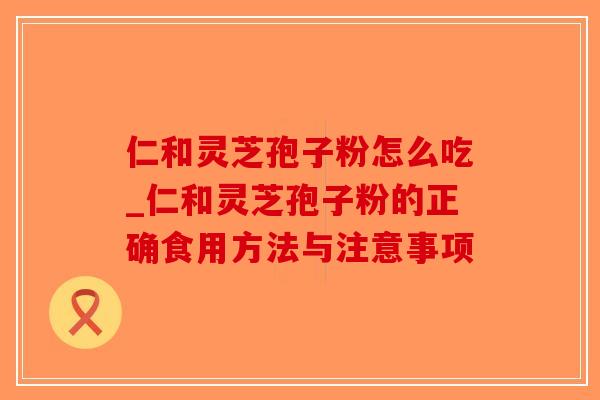 仁和灵芝孢子粉怎么吃_仁和灵芝孢子粉的正确食用方法与注意事项-第1张图片-破壁灵芝孢子粉研究指南 仁和灵芝孢子粉怎么吃_仁和灵芝孢子粉的正确食用方法与注意事项-第1张图片-破壁灵芝孢子粉研究指南