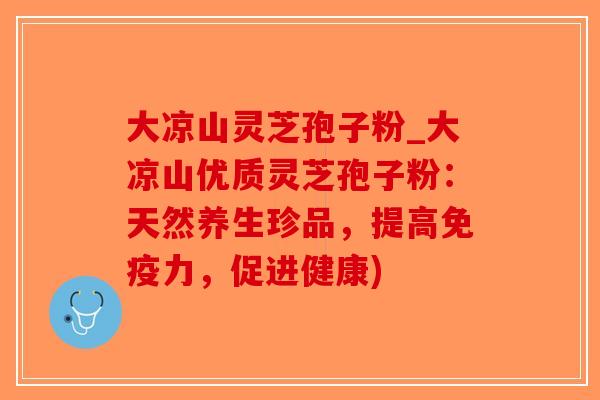 大凉山灵芝孢子粉_大凉山优质灵芝孢子粉:天然养生珍品,提高免疫力,促进健康)-第1张图片-破壁灵芝孢子粉研究指南 大凉山灵芝孢子粉_大凉山优质灵芝孢子粉:天然养生珍品,提高免疫力,促进健康)-第1张图片-破壁灵芝孢子粉研究指南
