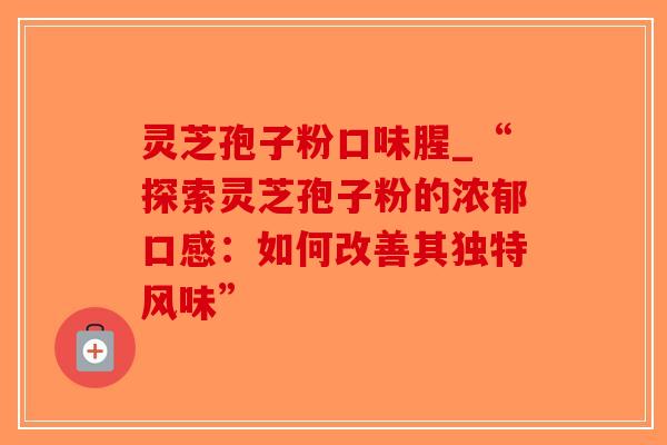 灵芝孢子粉口味腥_“探索灵芝孢子粉的浓郁口感：如何改善其独特风味”-第1张图片-破壁灵芝孢子粉研究指南