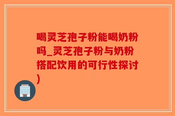 喝灵芝孢子粉能喝奶粉吗_灵芝孢子粉与奶粉搭配饮用的可行性探讨)-第1张图片-破壁灵芝孢子粉研究指南 喝灵芝孢子粉能喝奶粉吗_灵芝孢子粉与奶粉搭配饮用的可行性探讨)-第1张图片-破壁灵芝孢子粉研究指南