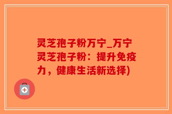 灵芝孢子粉万宁_万宁灵芝孢子粉:提升免疫力,健康生活新选择)-第1张图片-破壁灵芝孢子粉研究指南 灵芝孢子粉万宁_万宁灵芝孢子粉:提升免疫力,健康生活新选择)-第1张图片-破壁灵芝孢子粉研究指南