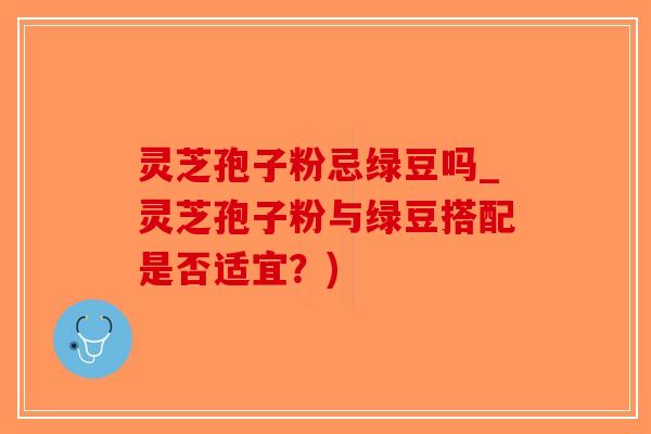 灵芝孢子粉忌绿豆吗_灵芝孢子粉与绿豆搭配是否适宜?)-第1张图片-破壁灵芝孢子粉研究指南 灵芝孢子粉忌绿豆吗_灵芝孢子粉与绿豆搭配是否适宜?)-第1张图片-破壁灵芝孢子粉研究指南
