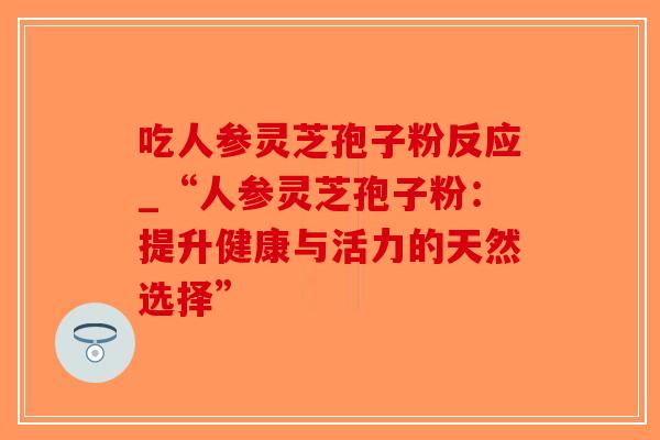 吃人参灵芝孢子粉反应_“人参灵芝孢子粉:提升健康与活力的天然选择”-第1张图片-破壁灵芝孢子粉研究指南 吃人参灵芝孢子粉反应_“人参灵芝孢子粉:提升健康与活力的天然选择”-第1张图片-破壁灵芝孢子粉研究指南