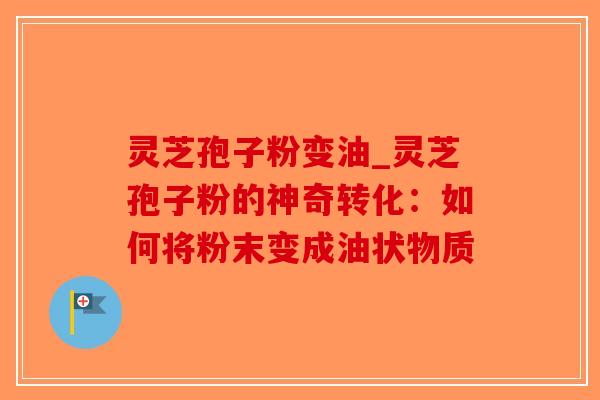 灵芝孢子粉变油_灵芝孢子粉的神奇转化:如何将粉末变成油状物质-第1张图片-破壁灵芝孢子粉研究指南 灵芝孢子粉变油_灵芝孢子粉的神奇转化:如何将粉末变成油状物质-第1张图片-破壁灵芝孢子粉研究指南
