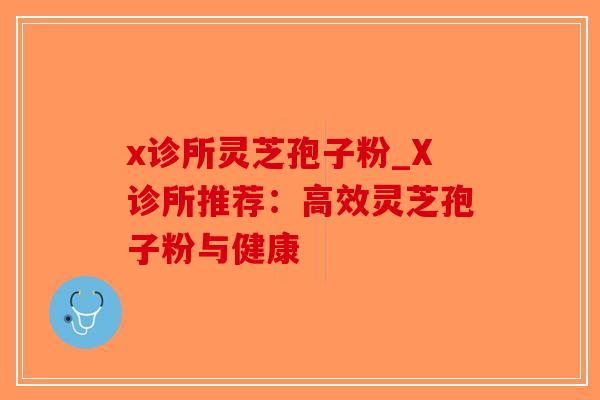 x诊所灵芝孢子粉_X诊所推荐：高效灵芝孢子粉与健康-第1张图片-破壁灵芝孢子粉研究指南