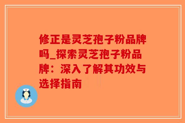 修正是灵芝孢子粉品牌吗_探索灵芝孢子粉品牌:深入了解其功效与选择指南-第1张图片-破壁灵芝孢子粉研究指南 修正是灵芝孢子粉品牌吗_探索灵芝孢子粉品牌:深入了解其功效与选择指南-第1张图片-破壁灵芝孢子粉研究指南