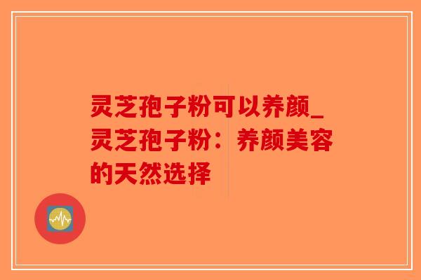 灵芝孢子粉可以养颜_灵芝孢子粉:养颜美容的天然选择-第1张图片-破壁灵芝孢子粉研究指南 灵芝孢子粉可以养颜_灵芝孢子粉:养颜美容的天然选择-第1张图片-破壁灵芝孢子粉研究指南