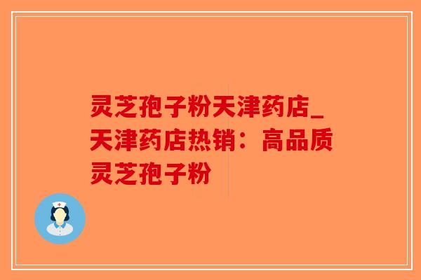 灵芝孢子粉天津药店_天津药店热销:高品质灵芝孢子粉-第1张图片-破壁灵芝孢子粉研究指南 灵芝孢子粉天津药店_天津药店热销:高品质灵芝孢子粉-第1张图片-破壁灵芝孢子粉研究指南