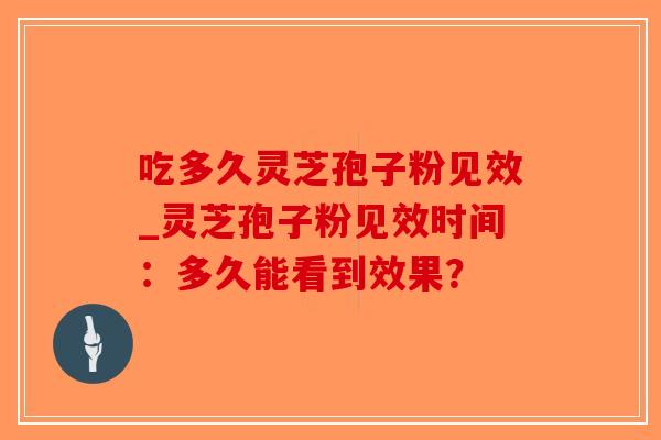 吃多久灵芝孢子粉见效_灵芝孢子粉见效时间：多久能看到效果？-第1张图片-破壁灵芝孢子粉研究指南