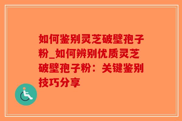 如何鉴别灵芝破壁孢子粉_如何辨别优质灵芝破壁孢子粉:关键鉴别技巧分享-第1张图片-破壁灵芝孢子粉研究指南 如何鉴别灵芝破壁孢子粉_如何辨别优质灵芝破壁孢子粉:关键鉴别技巧分享-第1张图片-破壁灵芝孢子粉研究指南