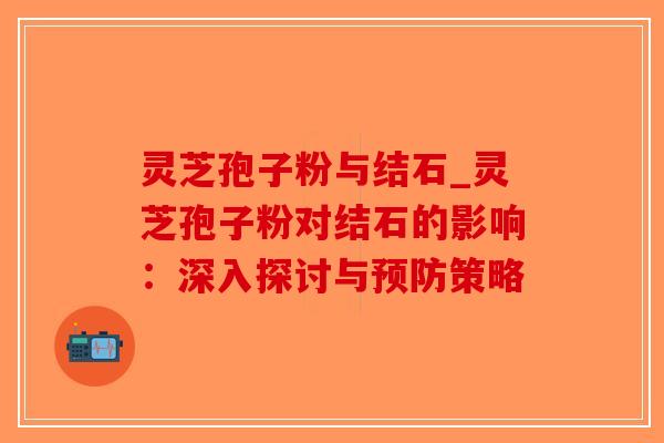 灵芝孢子粉与结石_灵芝孢子粉对结石的影响:深入探讨与预防策略-第1张图片-破壁灵芝孢子粉研究指南 灵芝孢子粉与结石_灵芝孢子粉对结石的影响:深入探讨与预防策略-第1张图片-破壁灵芝孢子粉研究指南
