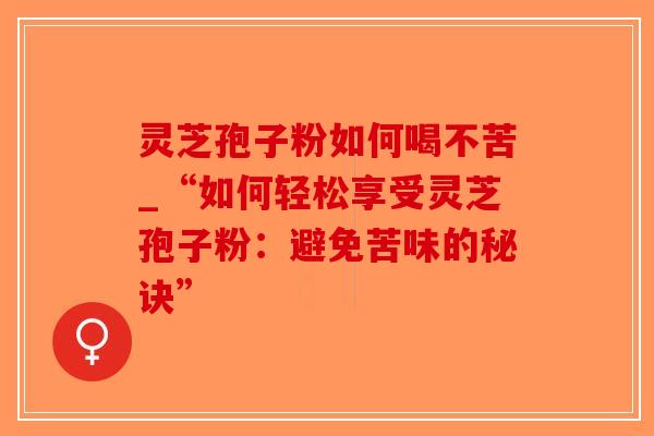 灵芝孢子粉如何喝不苦_“如何轻松享受灵芝孢子粉:避免苦味的秘诀”-第1张图片-破壁灵芝孢子粉研究指南 灵芝孢子粉如何喝不苦_“如何轻松享受灵芝孢子粉:避免苦味的秘诀”-第1张图片-破壁灵芝孢子粉研究指南