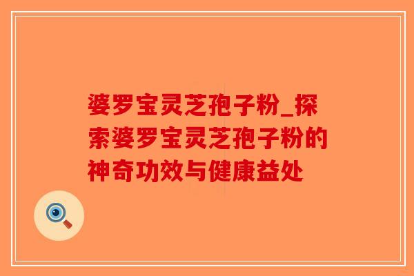婆罗宝灵芝孢子粉_探索婆罗宝灵芝孢子粉的神奇功效与健康益处-第1张图片-破壁灵芝孢子粉研究指南 婆罗宝灵芝孢子粉_探索婆罗宝灵芝孢子粉的神奇功效与健康益处-第1张图片-破壁灵芝孢子粉研究指南