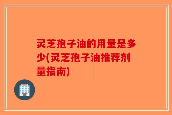 灵芝孢子油的用量是多少(灵芝孢子油推荐剂量指南)-第1张图片-破壁灵芝孢子粉研究指南 灵芝孢子油的用量是多少(灵芝孢子油推荐剂量指南)-第1张图片-破壁灵芝孢子粉研究指南