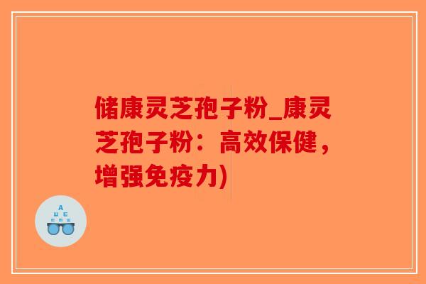 储康灵芝孢子粉_康灵芝孢子粉:高效保健,增强免疫力)-第1张图片-破壁灵芝孢子粉研究指南 储康灵芝孢子粉_康灵芝孢子粉:高效保健,增强免疫力)-第1张图片-破壁灵芝孢子粉研究指南
