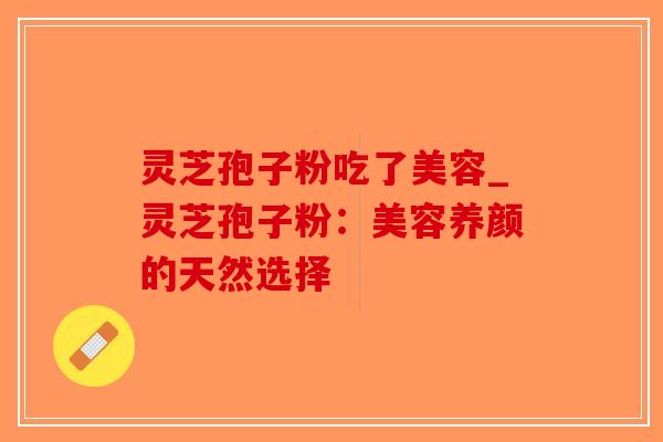 灵芝孢子粉吃了美容_灵芝孢子粉:美容养颜的天然选择-第1张图片-破壁灵芝孢子粉研究指南 灵芝孢子粉吃了美容_灵芝孢子粉:美容养颜的天然选择-第1张图片-破壁灵芝孢子粉研究指南