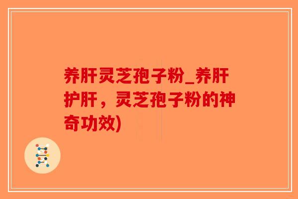 养肝灵芝孢子粉_养肝护肝,灵芝孢子粉的神奇功效)-第1张图片-破壁灵芝孢子粉研究指南 养肝灵芝孢子粉_养肝护肝,灵芝孢子粉的神奇功效)-第1张图片-破壁灵芝孢子粉研究指南