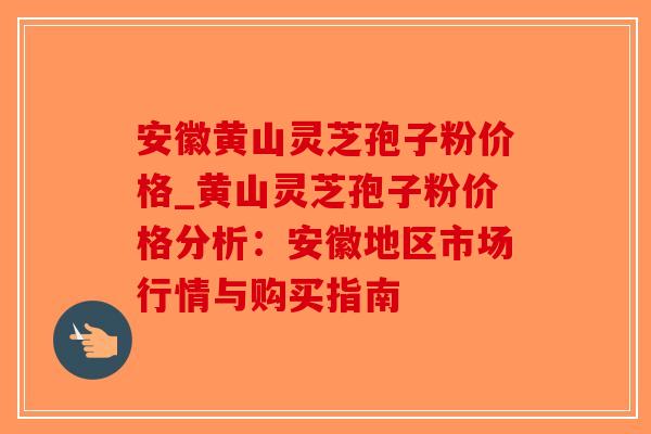 安徽黄山灵芝孢子粉价格_黄山灵芝孢子粉价格分析：安徽地区市场行情与购买指南-第1张图片-破壁灵芝孢子粉研究指南