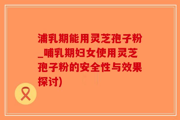 浦乳期能用灵芝孢子粉_哺乳期妇女使用灵芝孢子粉的安全性与效果探讨)-第1张图片-破壁灵芝孢子粉研究指南