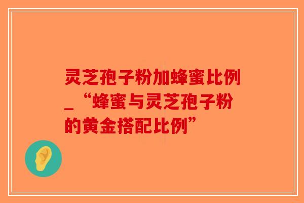 灵芝孢子粉加蜂蜜比例_“蜂蜜与灵芝孢子粉的黄金搭配比例”-第1张图片-破壁灵芝孢子粉研究指南 灵芝孢子粉加蜂蜜比例_“蜂蜜与灵芝孢子粉的黄金搭配比例”-第1张图片-破壁灵芝孢子粉研究指南