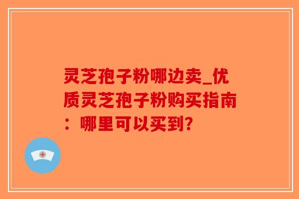 灵芝孢子粉哪边卖_优质灵芝孢子粉购买指南：哪里可以买到？-第1张图片-破壁灵芝孢子粉研究指南