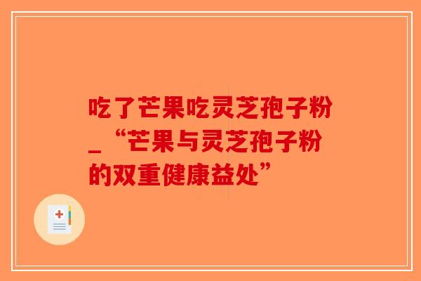 吃了芒果吃灵芝孢子粉_“芒果与灵芝孢子粉的双重健康益处”-第1张图片-破壁灵芝孢子粉研究指南