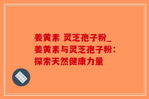 姜黄素 灵芝孢子粉_姜黄素与灵芝孢子粉:探索天然健康力量-第1张图片-破壁灵芝孢子粉研究指南 姜黄素 灵芝孢子粉_姜黄素与灵芝孢子粉:探索天然健康力量-第1张图片-破壁灵芝孢子粉研究指南