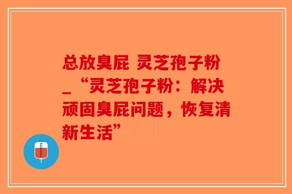 总放臭屁 灵芝孢子粉_“灵芝孢子粉:解决顽固臭屁问题,恢复清新生活”-第1张图片-破壁灵芝孢子粉研究指南 总放臭屁 灵芝孢子粉_“灵芝孢子粉:解决顽固臭屁问题,恢复清新生活”-第1张图片-破壁灵芝孢子粉研究指南